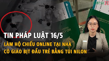 Tin Pháp Luật 16/5: Thí điểm cấp hộ chiếu online, Xác minh việc bảo mẫu dùng túi nilông bịt đầu trẻ
