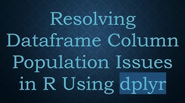 Resolving Dataframe Column Population Issues in R Using dplyr