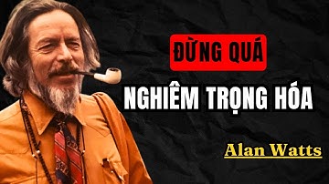 Alan Watts : Đừng quá nghiêm trọng hóa cuộc đời