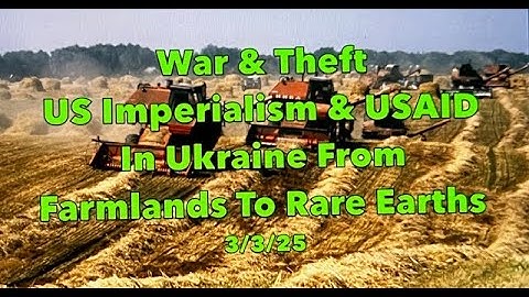 War & Theft, US Imperialism & USAID In Ukraine:  From Farmlands To Rare Earths
