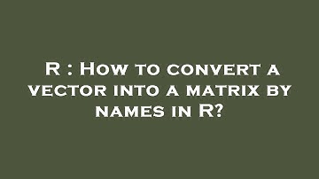 R : How to convert a vector into a matrix by names in R?