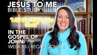JESUS TO ME in the Gospel of John / WEEK 13 / RECAP / JOHN 8 / "I AM the Light of the World"