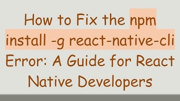 How to Fix the npm install -g react-native-cli Error: A Guide for React Native Developers