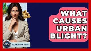 What Causes Urban Blight? - All About Capitalism