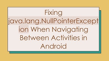 Fixing java.lang.NullPointerException When Navigating Between Activities in Android