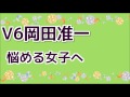 V6岡田准一 悩める女子へ
