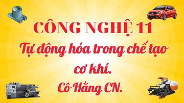 [ Công Nghệ 11 ]  TỰ ĐỘNG HÓA TRONG CHẾ TẠO CƠ KHÍ  (MỚI, THÚ VỊ) - Cô Hằng CN.