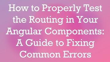 How to Properly Test the Routing in Your Angular Components: A Guide to Fixing Common Errors