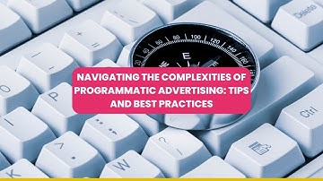 Navigating the Complexities of Programmatic Advertising Tips and Best Practices