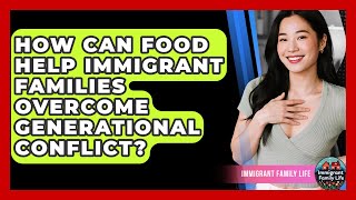 How Can Food Help Immigrant Families Overcome Generational Conflict? - Immigrant Family Life