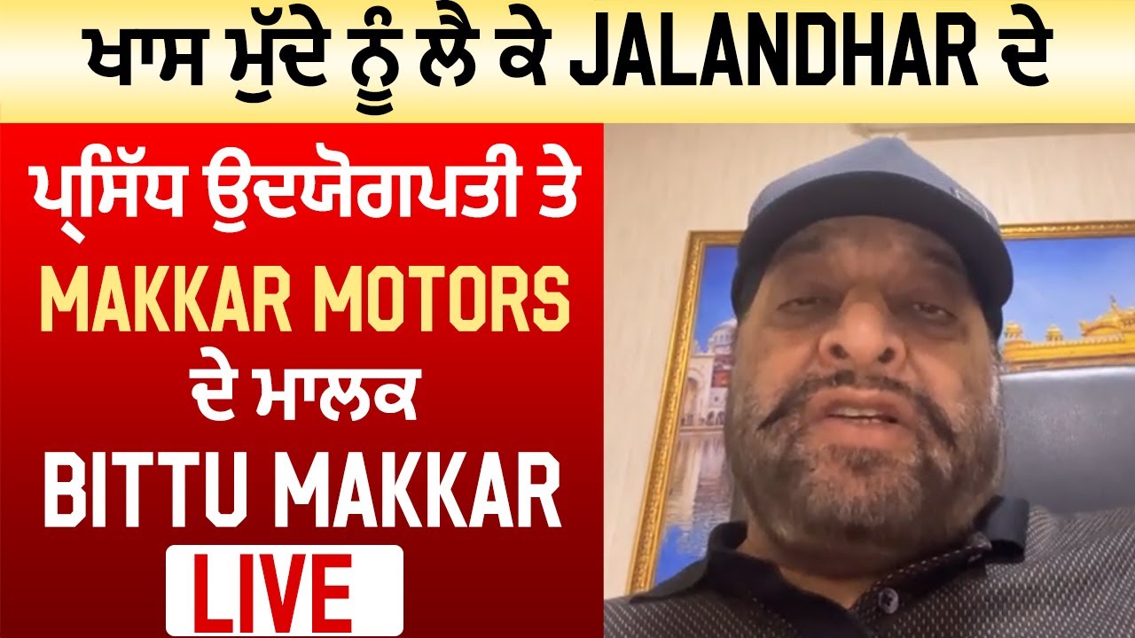ਖਾਸ ਮੁੱਦੇ ਨੂੰ ਲੈ ਕੇ Jalandhar ਦੇ ਪ੍ਰਸਿੱਧ ਉਦਯੋਗਪਤੀ ਤੇ Makkar Motors ਦੇ ਮਾਲਕ Bittu Makkar Live