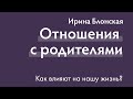 Отношения с родителями влияют на всю нашу жизнь | Ирина Блонская