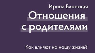 Отношения с родителями влияют на всю нашу жизнь | Ирина Блонская