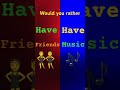 Would you rather have music or friends