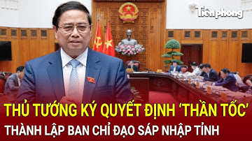 Thời sự 24H: Thủ tướng ký quyết định ‘thần tốc’, thành lập Ban Chỉ đạo sáp nhập tỉnh