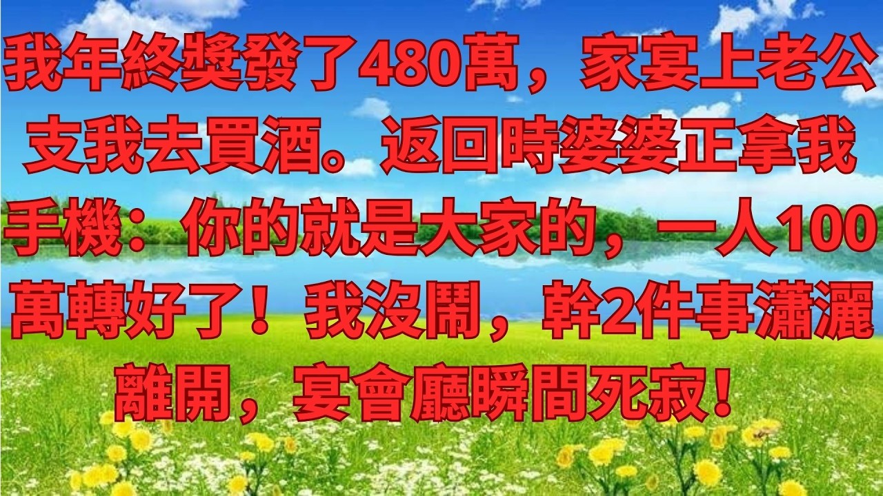 我年終獎發了480萬，家宴上老公支我去買酒。返回時婆婆正拿我手機：你的就是大家的，一人100萬轉好了