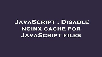 JavaScript : Disable nginx cache for JavaScript files