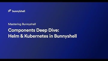 Components Deep Dive: Helm & Kubernetes in Bunnyshell