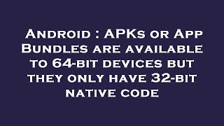 Android : APKs or App Bundles are available to 64-bit devices but they only have 32-bit native code