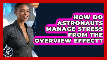 How Do Astronauts Manage Stress From The Overview Effect? - All About Astronauts