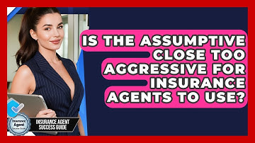Is The Assumptive Close Too Aggressive For Insurance Agents To Use? - Insurance Agent Success Guide