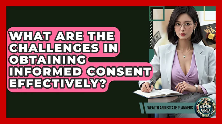 What Are The Challenges In Obtaining Informed Consent Effectively? - Wealth and Estate Planners