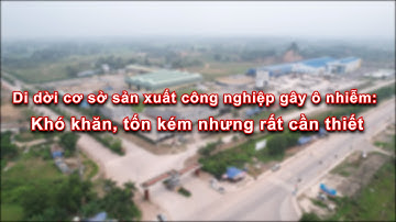 Di dời cơ sở sản xuất công nghiệp gây ô nhiễm: Khó khăn, tốn kém nhưng rất cần thiết