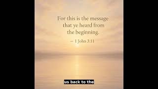“For this is the message that ye heard from the beginning” — 1 John 3:11