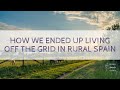 How We Ended Up Living Off the Grid in rural Spain