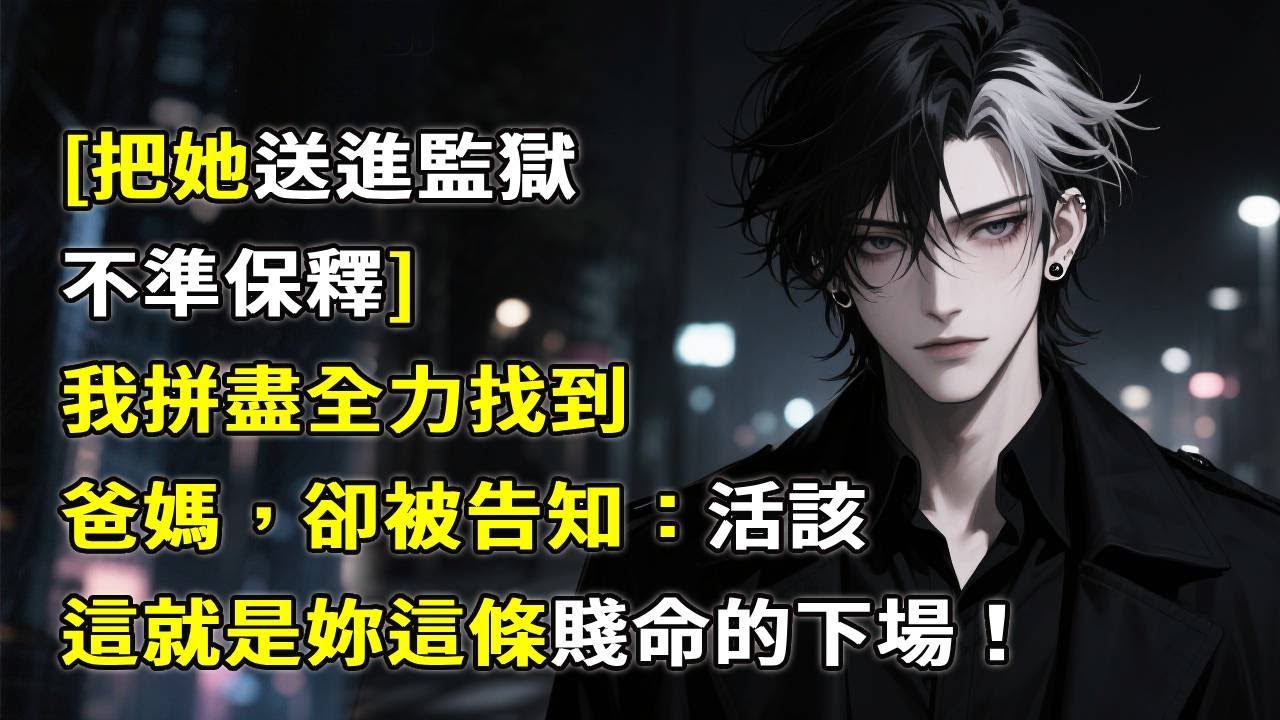 [把她送进监狱，不准保释]我拼尽全力找到爸妈，却被告知：活该，这就是你这条贱命的下场！