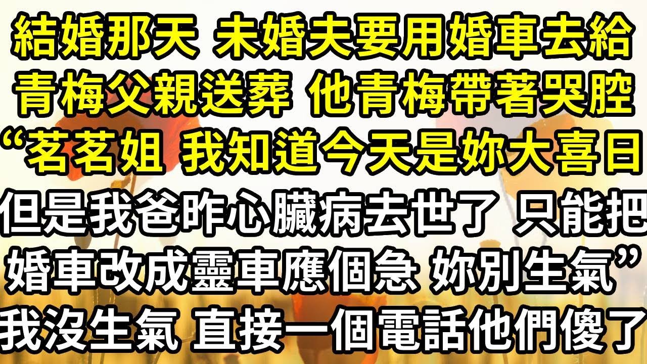 結婚那天 未婚夫要用婚車去給青梅父親送葬 ，他青梅帶著哭腔，“茗茗姐 我知道今天是妳們的大喜日子，但是我爸昨天心臟病去世了 ，只能把妳的婚車改成靈車應個急 妳別生氣”，我沒生氣 直接一個電話他們傻了