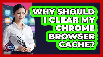 Why Should I Clear My Chrome Browser Cache?