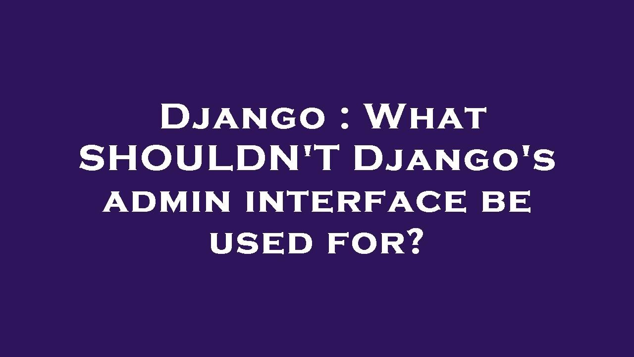 Django : What SHOULDN'T Django's admin interface be used for? - YouTube