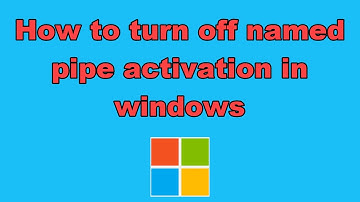How to turn off named pipe activation in windows