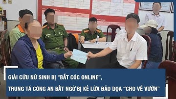 Giải cứu nữ sinh bị “bắt cóc online”, Trung tá công an bất ngờ bị kẻ lừa đảo dọa “cho về vườn”