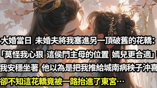 大婚當日，未婚夫將我塞進另一頂破舊花轎：「莫怪我心狠，這侯門主母的位置，嫣兒更合適」我沒鬧 始終安穩坐著。他以為是把我推給了城南的病秧子沖喜，卻不知這花轎竟被一路抬進了東宮#愛情#完結