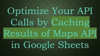 Optimize Your API Calls by Caching Results of Maps API in Google Sheets
