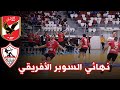 ملخص المباراة النارية بين الأهلي و الزمالك نهائي كأس السوبر الإفريقي لكرة اليد و لحظات التتويج