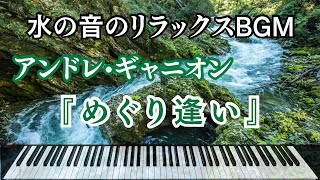 【美しいアンドレ•ギャニオンの世界】『めぐり逢い』ピアノと川のせせらぎ音：癒しBGM