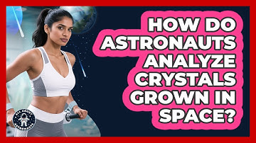 How Do Astronauts Analyze Crystals Grown In Space? - All About Astronauts