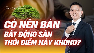 Có nên bán bất động sản thời điểm này không? | Trần Văn Định