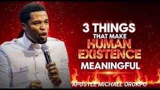 “3 THINGS THAT MAKE HUMAN EXISTENCE MEANINGFUL”..Apostle michael orokpo