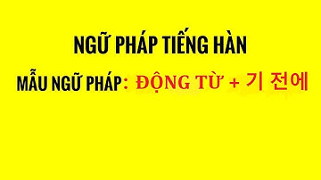 NGỮ PHÁP TIẾNG HÀN SƠ CẤP - Cấu Trúc: ĐỘNG TỪ + 기 전에 (TRƯỚC KHI...)