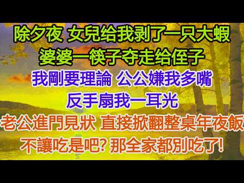 除夕夜 女兒给我剥了一只大蝦，婆婆一筷子夺走给侄子，我剛要理論，公公嫌我多嘴，反手扇我一耳光，老公進門見狀，二話不說直接掀翻整桌年夜飯：不讓吃是吧？那全家都別吃了​ #為人處世#情感#情感故事