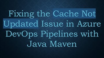Fixing the Cache Not Updated Issue in Azure DevOps Pipelines with Java Maven