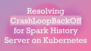 Resolving CrashLoopBackOff for Spark History Server on Kubernetes