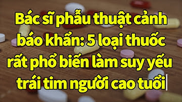Bác sĩ phẫu thuật cảnh báo khẩn: 5 loại thuốc rất phổ biến làm suy yếu trái tim người cao tuổi