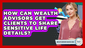 How Can Wealth Advisors Get Clients To Share Sensitive Life Details? - Wealth Advisor Success Hub