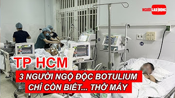 Không có thuốc giải, 3 người ngộ độc botulium ở TP HCM chỉ còn biết... thở máy | Báo Người Lao Động