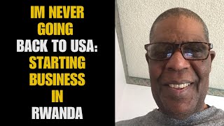 I DON'T WANT TO GO BACK TO THE US AT ALL: HOW TO START BUSINESS IN RWANDA.
